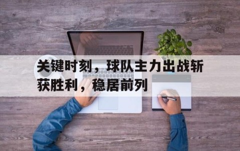 bbin电子-关键时刻，球队主力出战斩获胜利，稳居前列的简单介绍